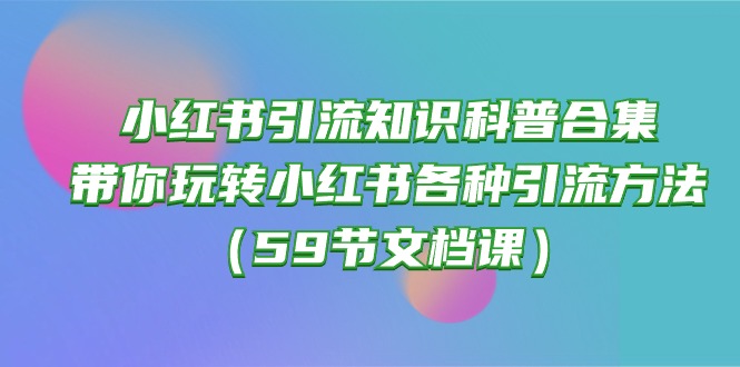 (10223期)小红书引流知识科普合集,带你玩转小红书各种引流方法(59节文档课)-灯任务
