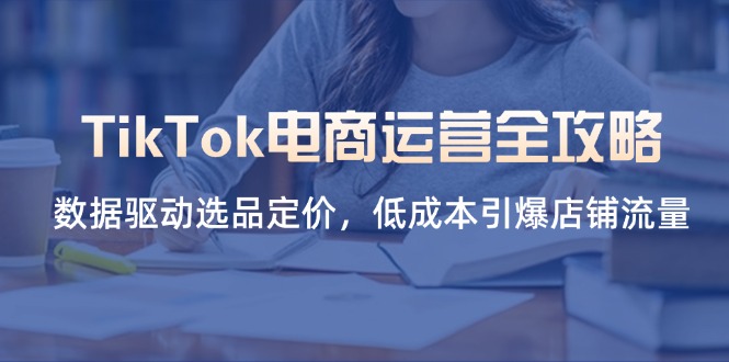 (14343期)TikTok电商运营全攻略,数据驱动选品定价,低成本引爆店铺流量-灯任务