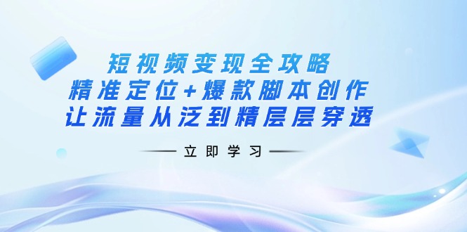 (14159期)短视频变现全攻略:精准定位+爆款脚本创作,让流量从泛到精层层穿透-灯任务