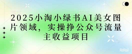 2025小绿书AI美女图片领域,实操挣公众号流量主收益项目-灯任务