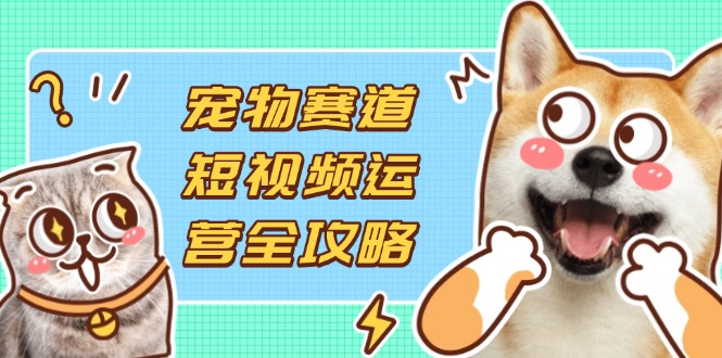 (14345期)宠物赛道短视频运营全攻略,选品拍摄剪辑实操,实现流量到收益转化-灯任务
