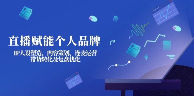 (14158期)直播赋能个人品牌:IP人设塑造、内容策划、连麦运营、带货转化及复盘优化-灯任务