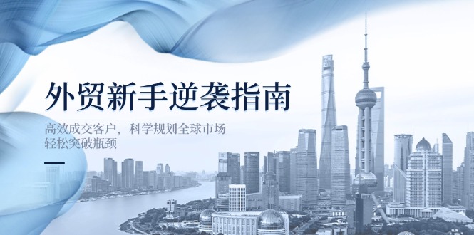 (14201期)外贸新手逆袭指南:高效成交客户,科学规划全球市场,轻松突破瓶颈-灯任务