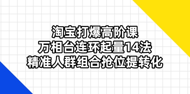 (14298期)淘宝打爆高阶课:万相台连环起量14法,精准人群组合抢位提转化-灯任务