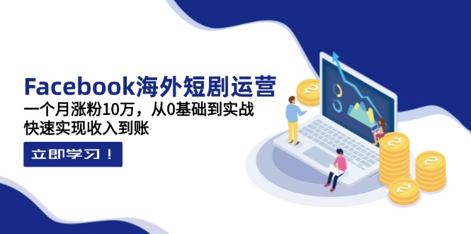 (14328期)Facebook海外短剧运营:一个月涨粉10万,从0基础到实战,快速实现收入到账-灯任务