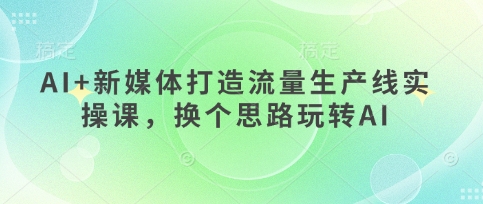 AI+新媒体打造流量生产线实操课,换个思路玩转AI-灯任务