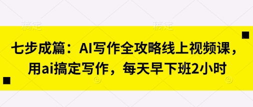 七步成篇:AI写作全攻略线上视频课,用ai搞定写作,每天早下班2小时-灯任务