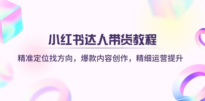 (14142期)小红书达人带货教程:精准定位找方向,爆款内容创作,精细运营提升-灯任务
