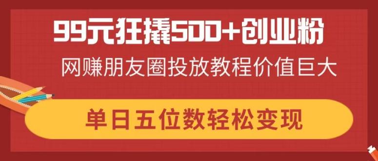 (14247期)99元狂撬500+创业粉,网赚朋友圈投放教程价值巨大,单日五位数轻松变现-灯任务