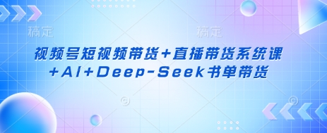 视频号短视频带货+直播带货系统课+AI+Deep-Seek书单带货-灯任务