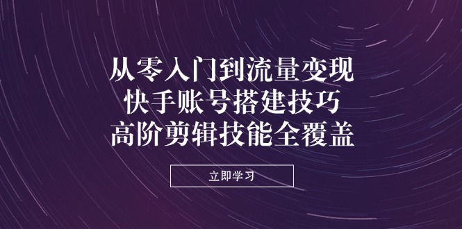 (14313期)从零入门到流量变现,快手账号搭建技巧,高阶剪辑技能全覆盖-灯任务